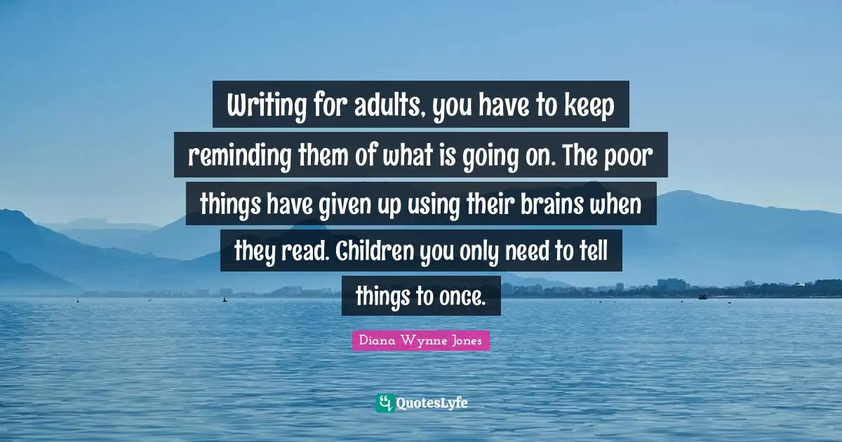 Reminding Quotes: "Writing for adults, you have to keep reminding them of what is going on. The poor things have given up using their brains when they read. Children you only need to tell things to once."