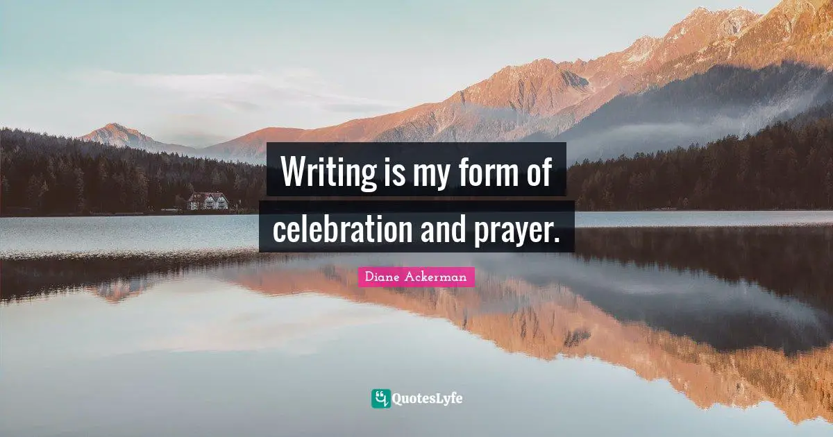 Writing is my form of celebration and prayer.