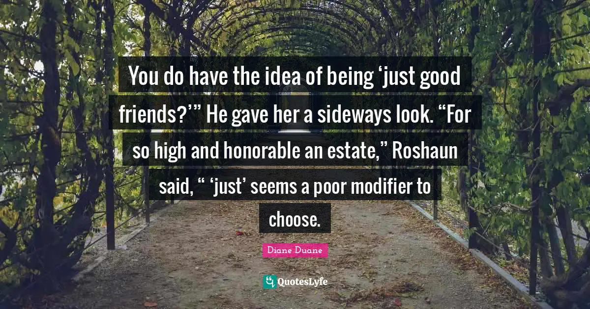 You do have the idea of being ‘just good friends?’” He gave her a sideways look. “For so high and honorable an estate,” Roshaun said, “ ‘just’ seems a poor modifier to choose.
