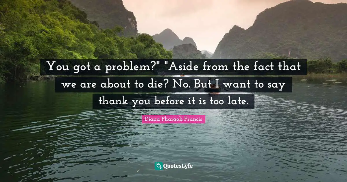 You got a problem?" "Aside from the fact that we are about to die? No. But I want to say thank you before it is too late.
