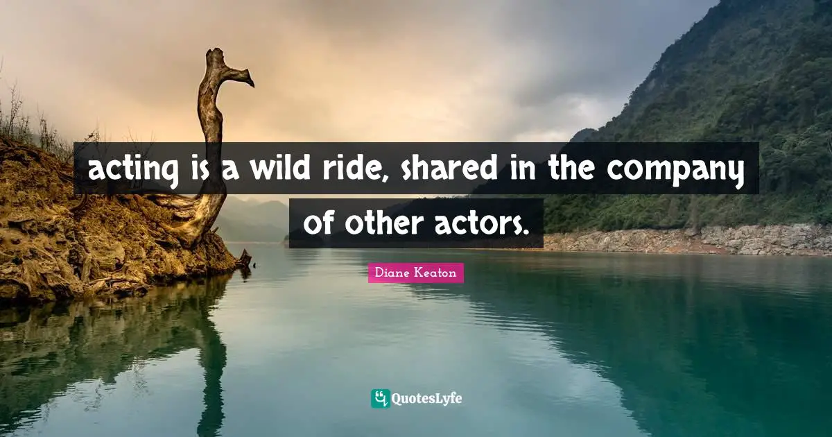 acting is a wild ride, shared in the company of other actors.