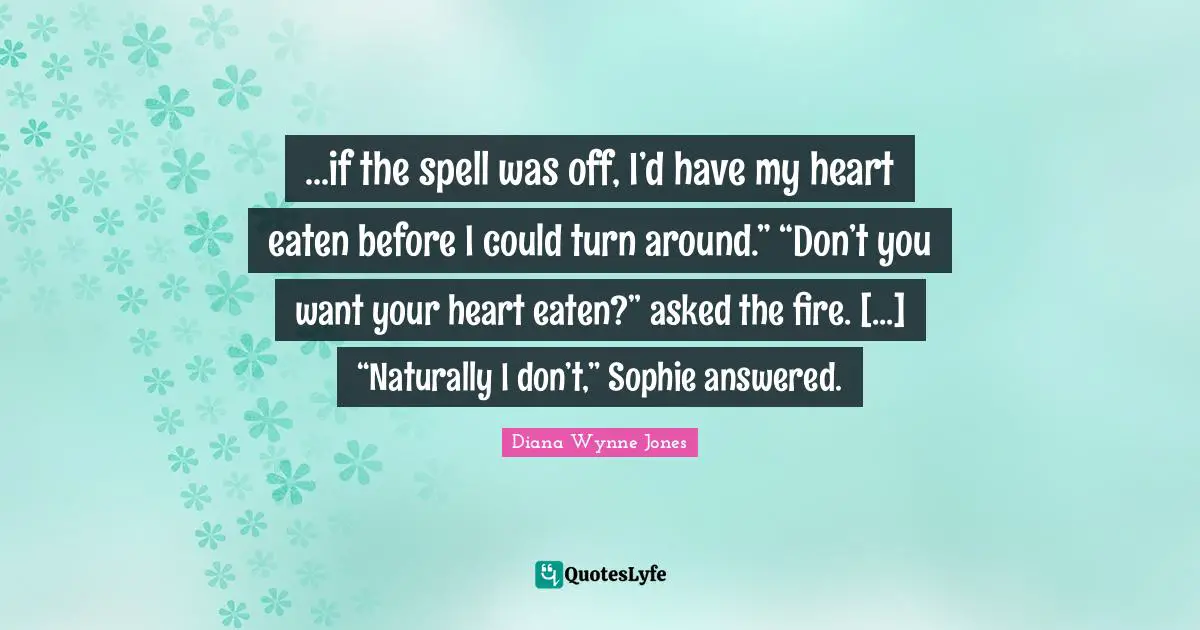 ...if the spell was off, I’d have my heart eaten before I could turn around.” “Don’t you want your heart eaten?” asked the fire. [...] “Naturally I don’t,” Sophie answered.