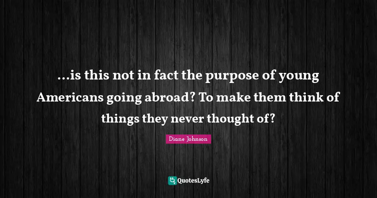 ...is this not in fact the purpose of young Americans going abroad? To make them think of things they never thought of?