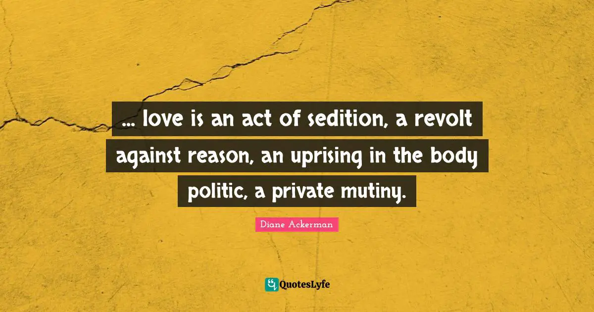 Mutiny Quotes: "... love is an act of sedition, a revolt against reason, an uprising in the body politic, a private mutiny."