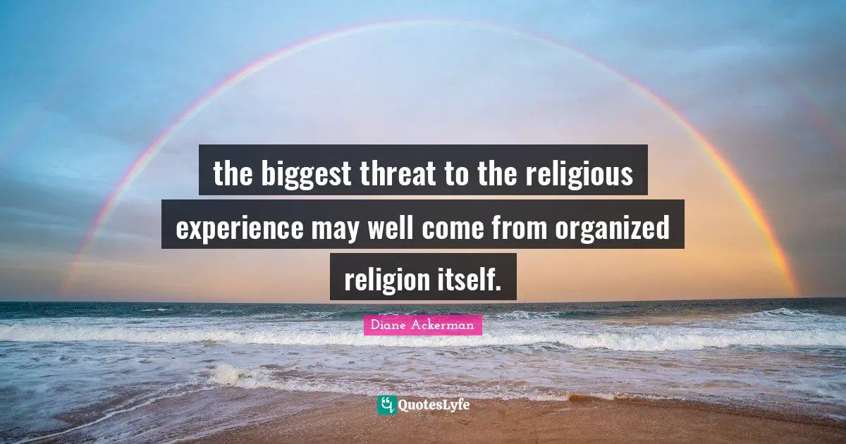 the biggest threat to the religious experience may well come from organized religion itself.