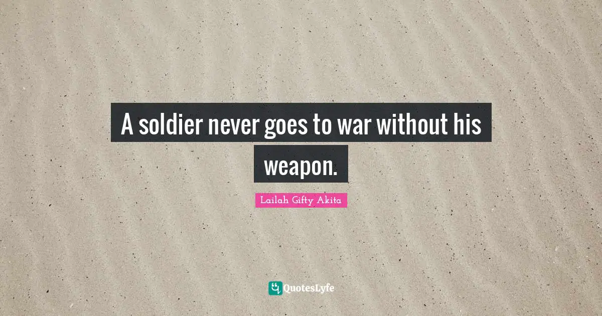 A soldier never goes to war without his weapon.