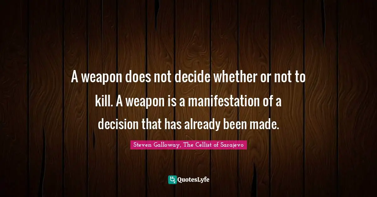 A weapon does not decide whether or not to kill. A weapon is a manifestation of a decision that has already been made.