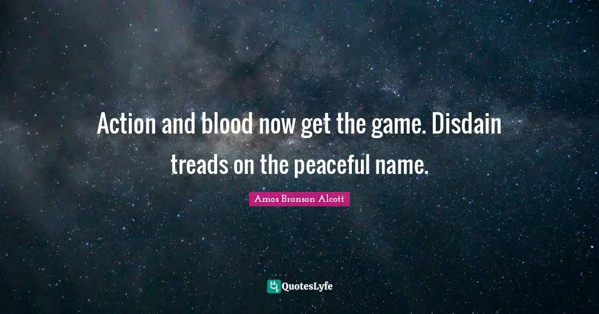Amos Bronson Alcott Quotes: "Action and blood now get the game. Disdain treads on the peaceful name."