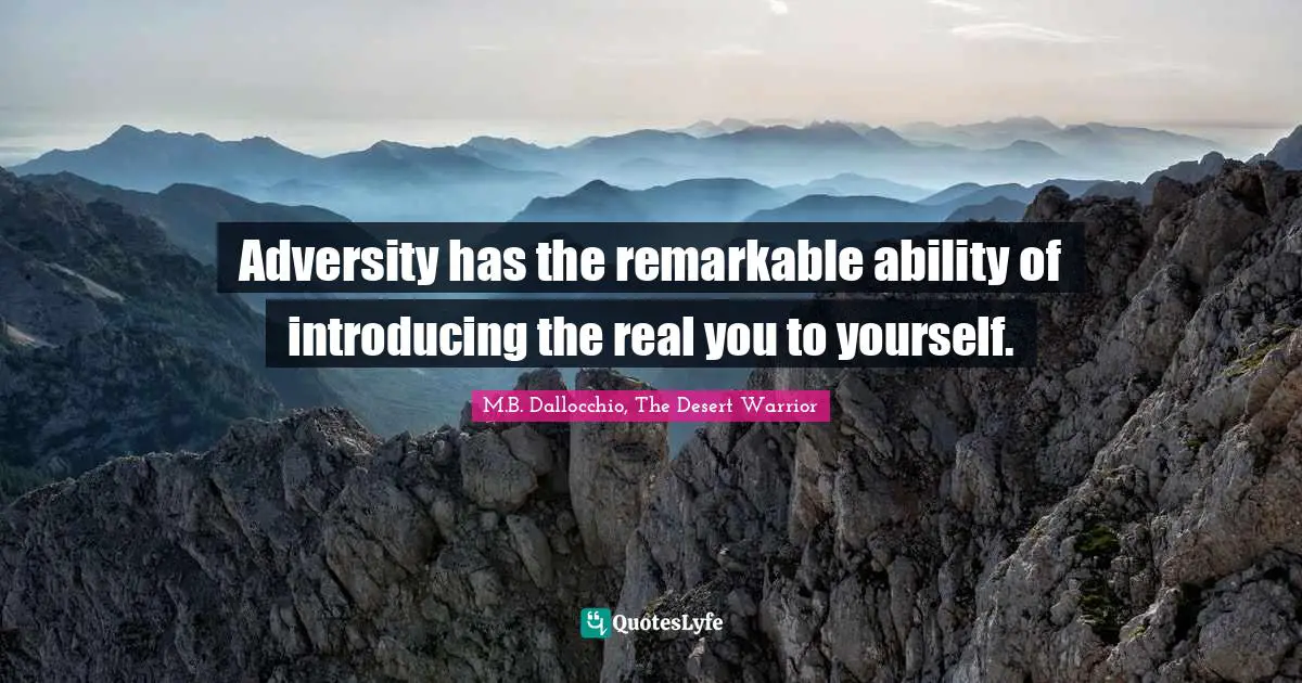 Adversity has the remarkable ability of introducing the real you to yourself.