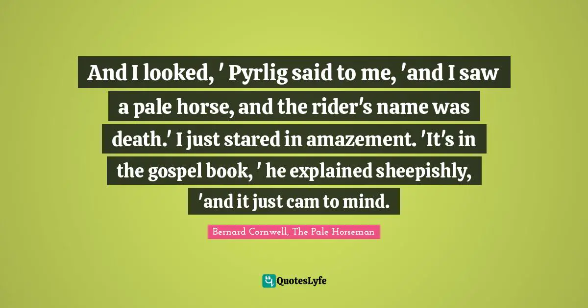And I looked, ' Pyrlig said to me, 'and I saw a pale horse, and the rider's name was death.' I just stared in amazement. 'It's in the gospel book, ' he explained sheepishly, 'and it just cam to mind.