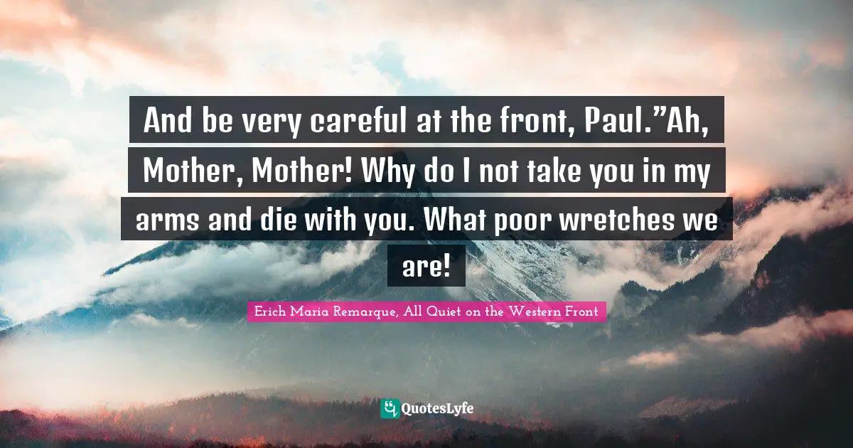 And be very careful at the front, Paul.”Ah, Mother, Mother! Why do I not take you in my arms and die with you. What poor wretches we are!