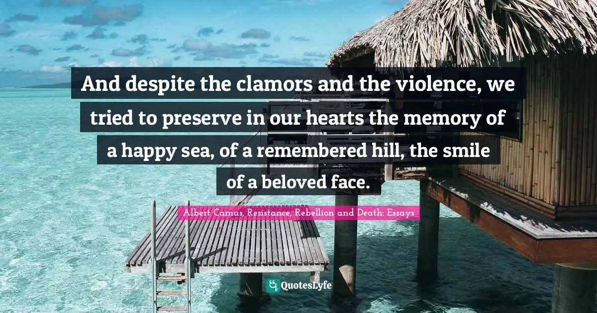 And despite the clamors and the violence, we tried to preserve in our hearts the memory of a happy sea, of a remembered hill, the smile of a beloved face.