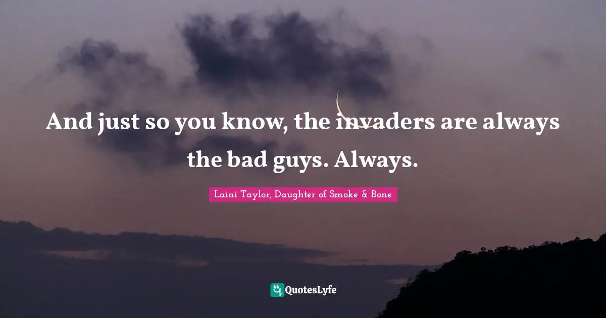 Laini Taylor Quotes: "And just so you know, the invaders are always the bad guys. Always."