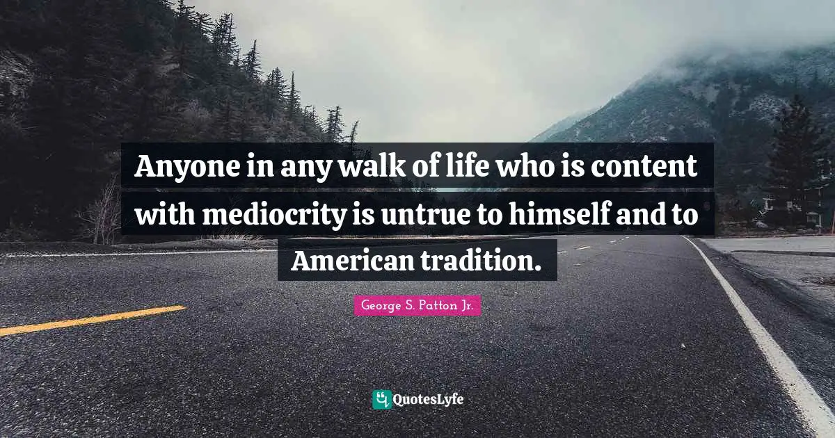 George S. Patton Jr. Quotes: "Anyone in any walk of life who is content with mediocrity is untrue to himself and to American tradition."