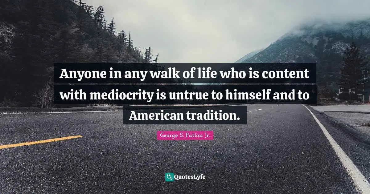 George S. Patton Jr. Quotes: Anyone in any walk of life who is content with mediocrity is untrue to himself and to American tradition.