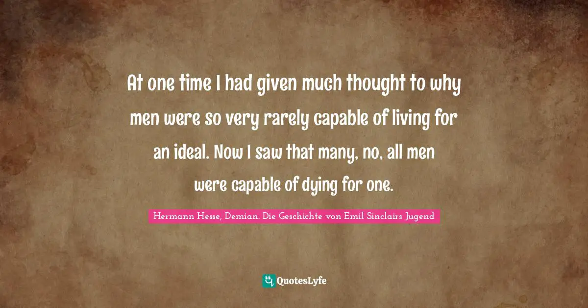 At one time I had given much thought to why men were so very rarely capable of living for an ideal. Now I saw that many, no, all men were capable of dying for one.