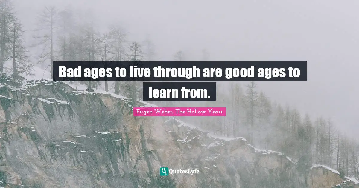 Bad ages to live through are good ages to learn from.