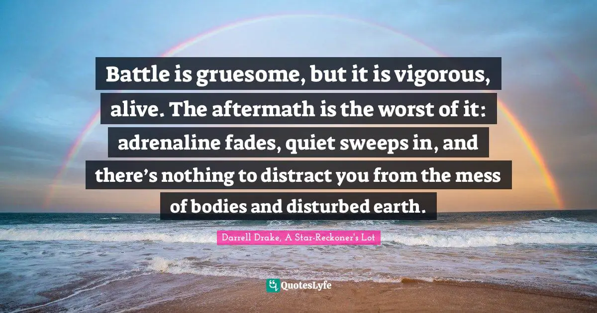 Battle is gruesome, but it is vigorous, alive. The aftermath is the worst of it: adrenaline fades, quiet sweeps in, and there’s nothing to distract you from the mess of bodies and disturbed earth.