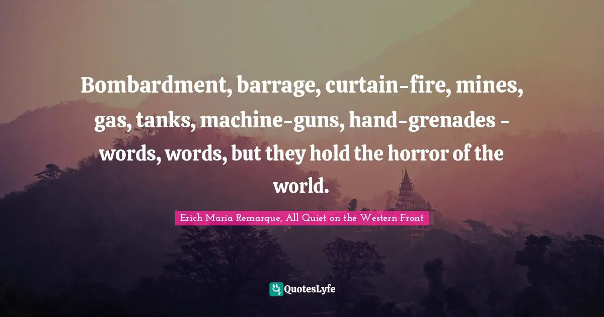 Bombardment, barrage, curtain-fire, mines, gas, tanks, machine-guns, hand-grenades - words, words, but they hold the horror of the world.