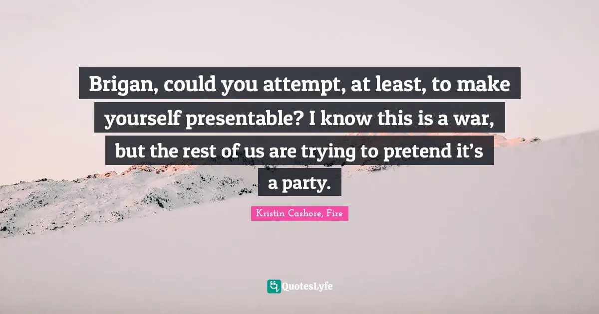 Brigan, could you attempt, at least, to make yourself presentable? I know this is a war, but the rest of us are trying to pretend it’s a party.