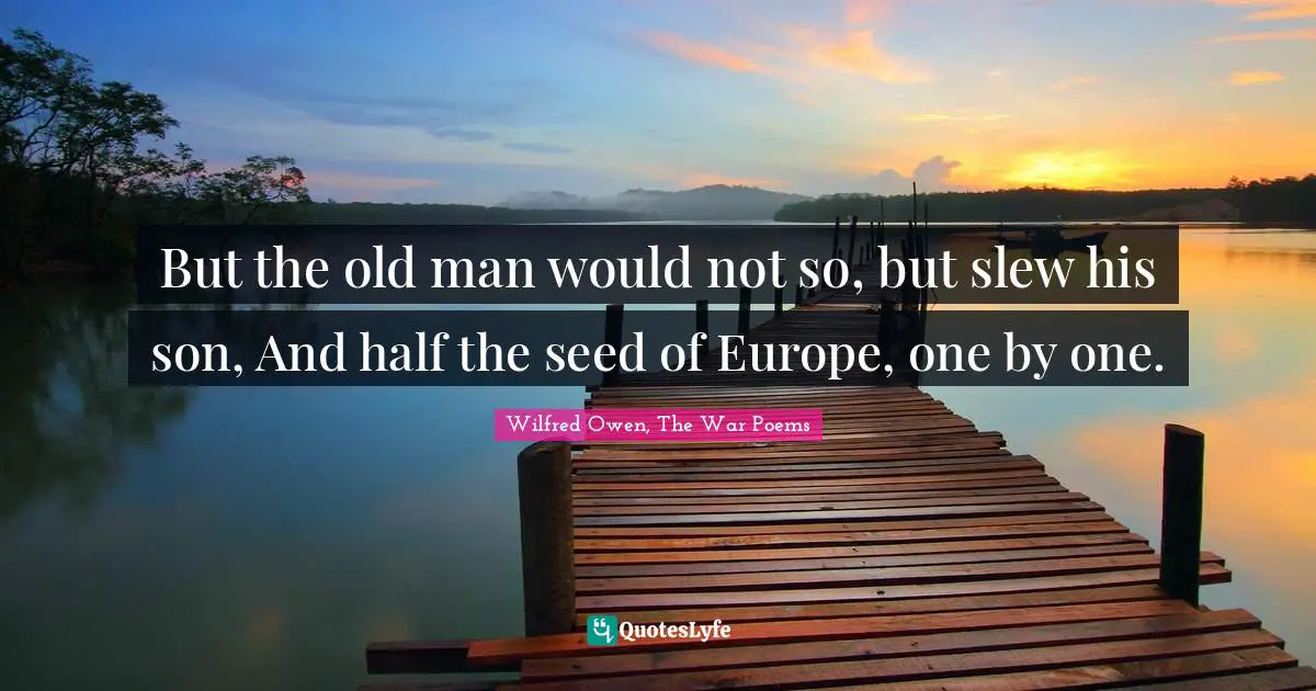 But the old man would not so, but slew his son, And half the seed of Europe, one by one.