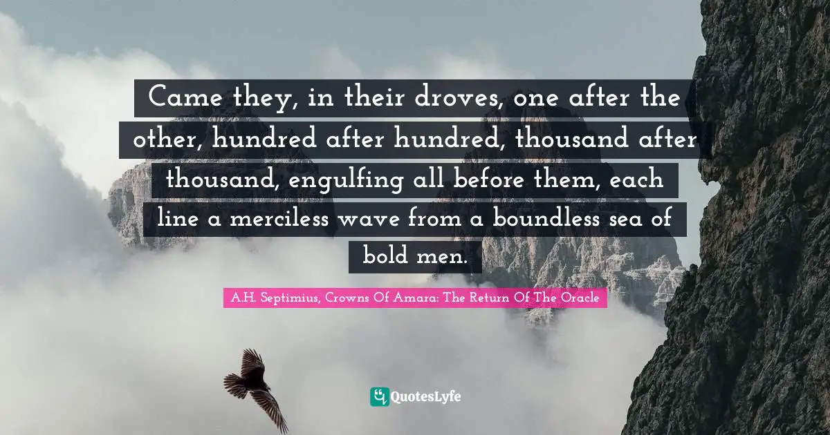 Came they, in their droves, one after the other, hundred after hundred, thousand after thousand, engulfing all before them, each line a merciless wave from a boundless sea of bold men.