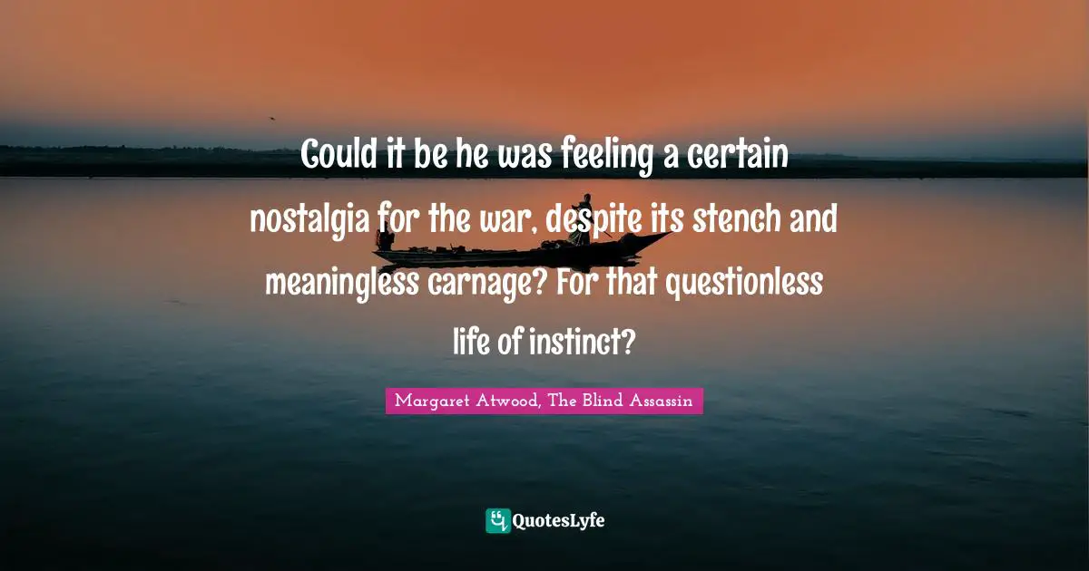 Could it be he was feeling a certain nostalgia for the war, despite its stench and meaningless carnage? For that questionless life of instinct?