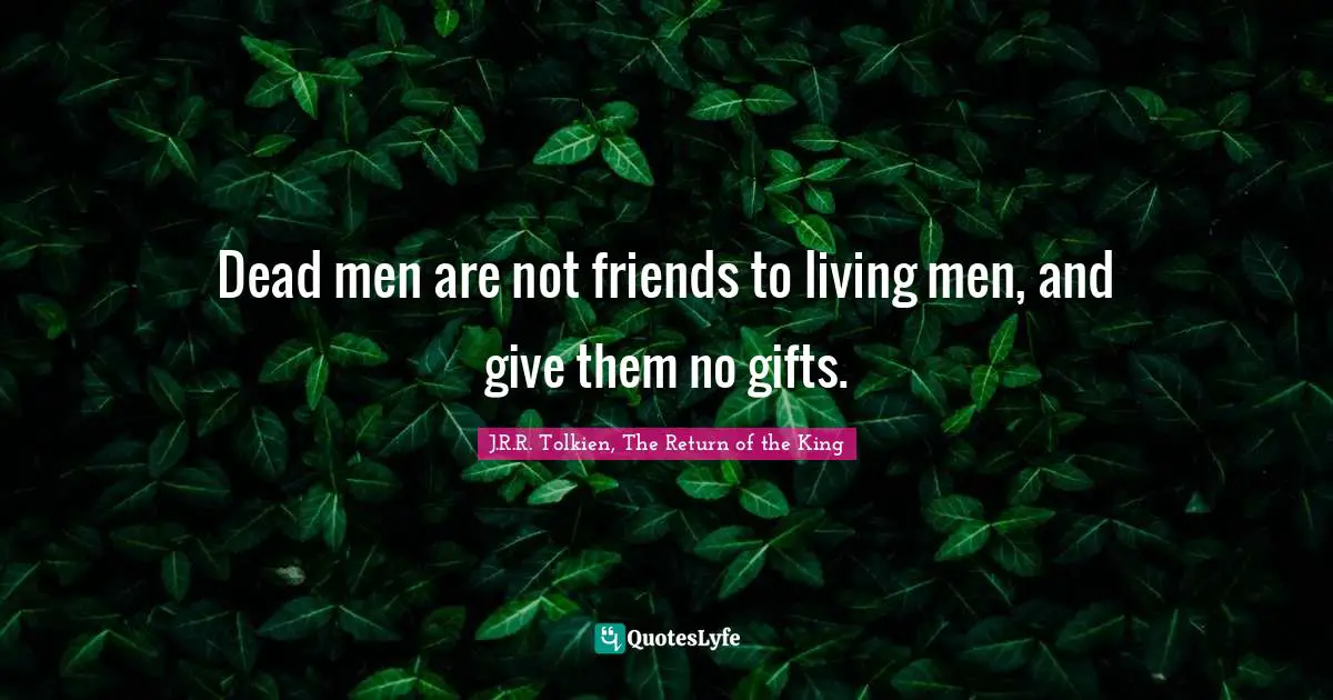 Dead men are not friends to living men, and give them no gifts.