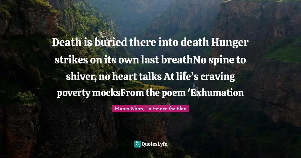 Death is buried there into death Hunger strikes on its own last breathNo spine to shiver, no heart talks At life’s craving poverty mocksFrom the poem 'Exhumation