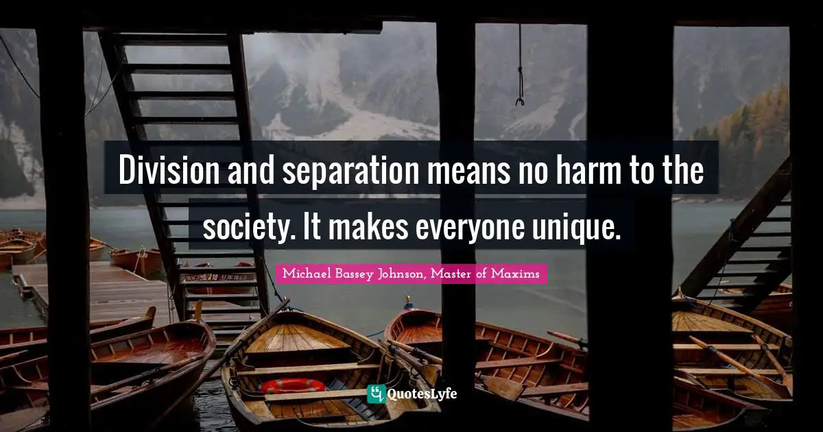 Michael Bassey Johnson, Master of Maxims Quotes: Division and separation means no harm to the society. It makes everyone unique.