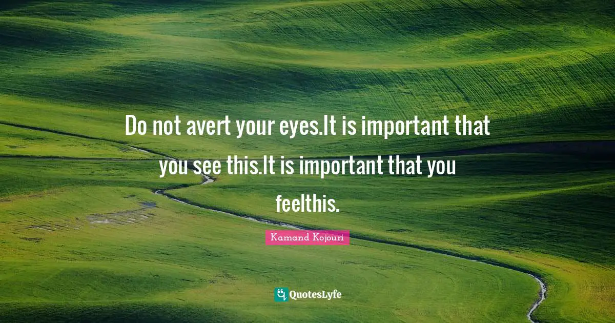 Notice Quotes: "Do not avert your eyes.It is important that you see this.It is important that you feelthis."