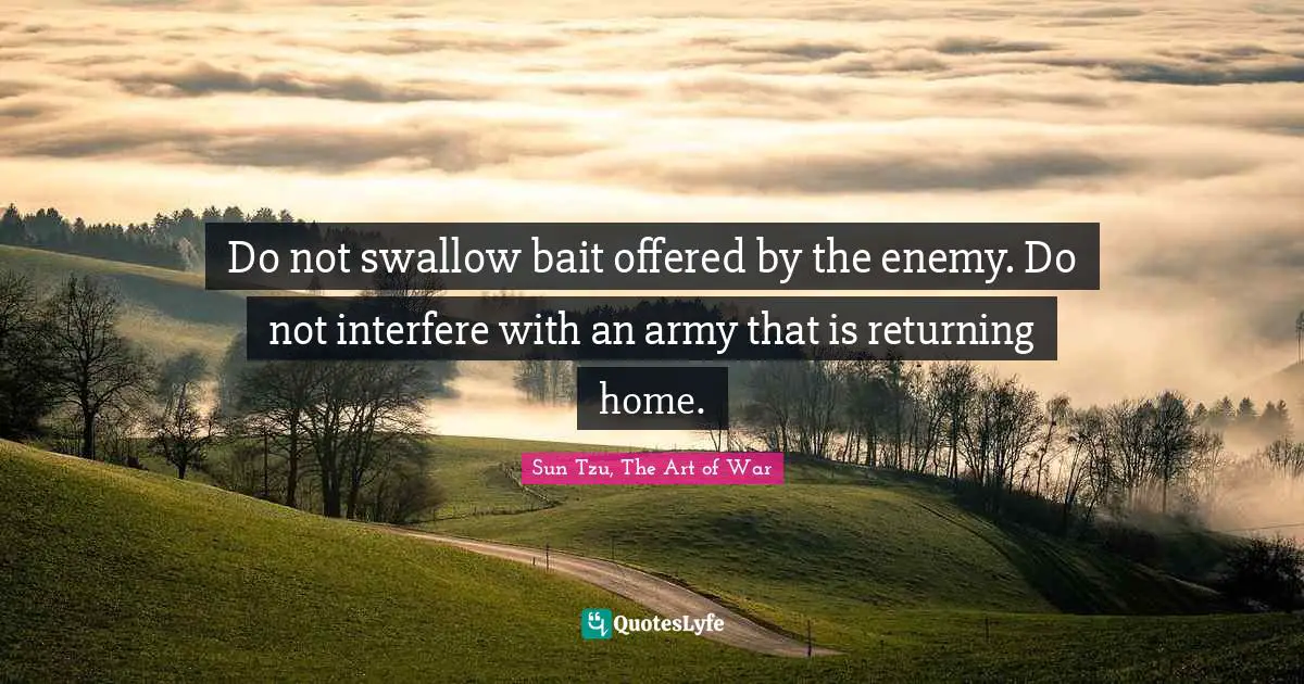 Sun Tzu, The Art Of War Quotes: "Do not swallow bait offered by the enemy. Do not interfere with an army that is returning home."