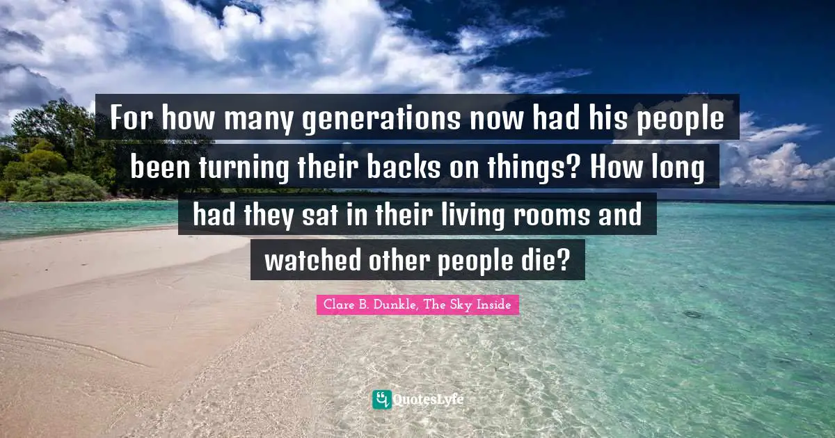 For how many generations now had his people been turning their backs on things? How long had they sat in their living rooms and watched other people die?