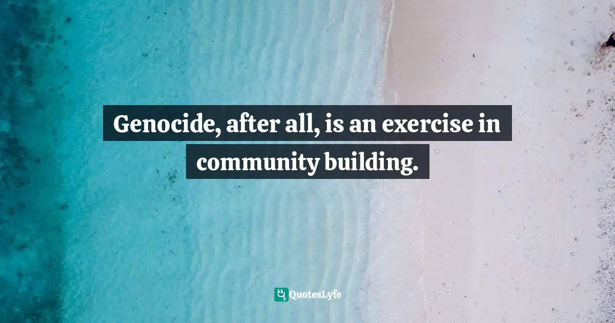 Genocide, after all, is an exercise in community building.