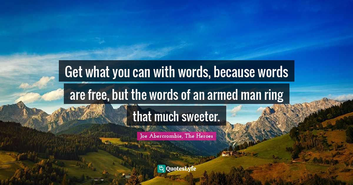 Get what you can with words, because words are free, but the words of an armed man ring that much sweeter.