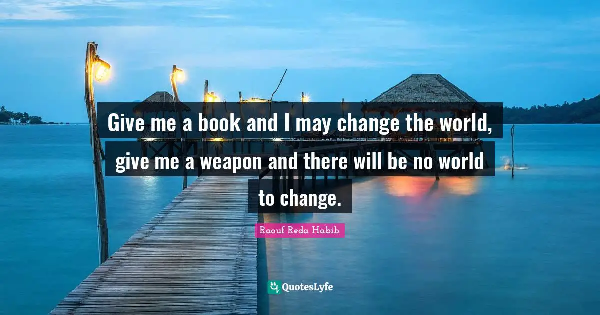Give me a book and I may change the world, give me a weapon and there will be no world to change.