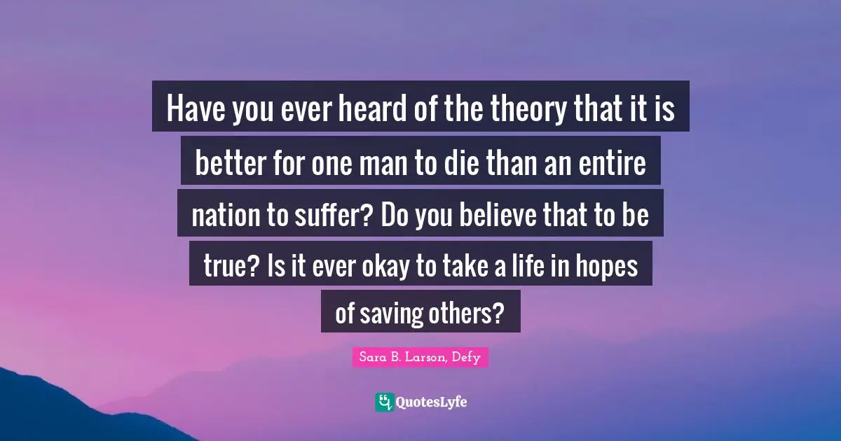 Have you ever heard of the theory that it is better for one man to die than an entire nation to suffer? Do you believe that to be true? Is it ever okay to take a life in hopes of saving others?
