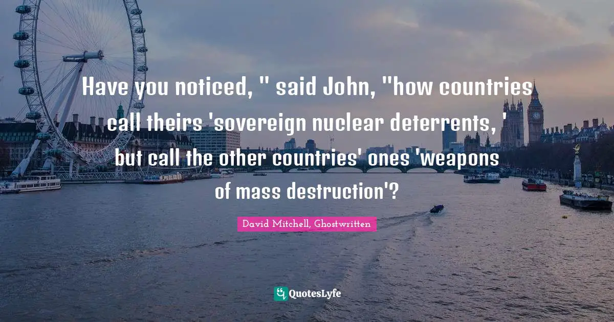 Have you noticed, " said John, "how countries call theirs 'sovereign nuclear deterrents, ' but call the other countries' ones 'weapons of mass destruction'?