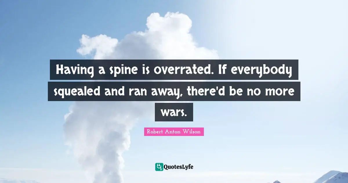 Having a spine is overrated. If everybody squealed and ran away, there'd be no more wars.