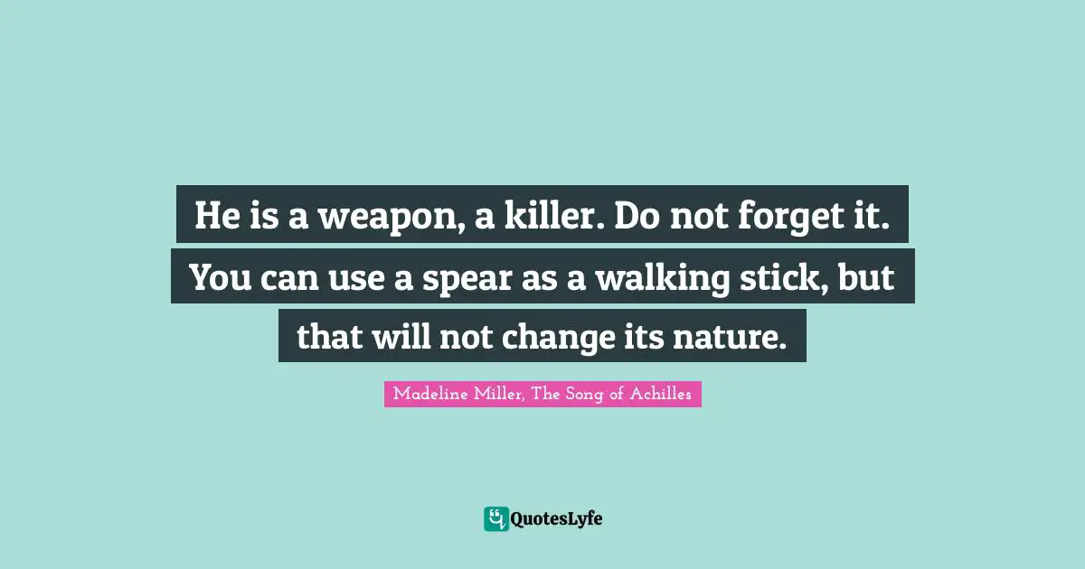He is a weapon, a killer. Do not forget it. You can use a spear as a walking stick, but that will not change its nature.