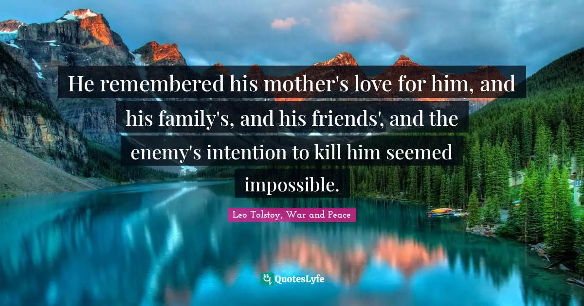 He remembered his mother's love for him, and his family's, and his friends', and the enemy's intention to kill him seemed impossible.
