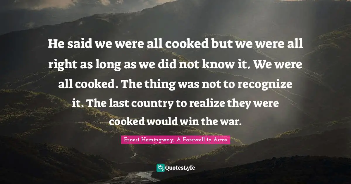He said we were all cooked but we were all right as long as we did not know it. We were all cooked. The thing was not to recognize it. The last country to realize they were cooked would win the war.