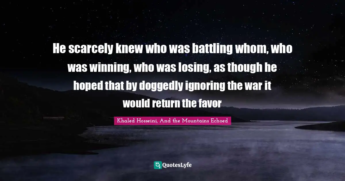 He scarcely knew who was battling whom, who was winning, who was losing, as though he hoped that by doggedly ignoring the war it would return the favor