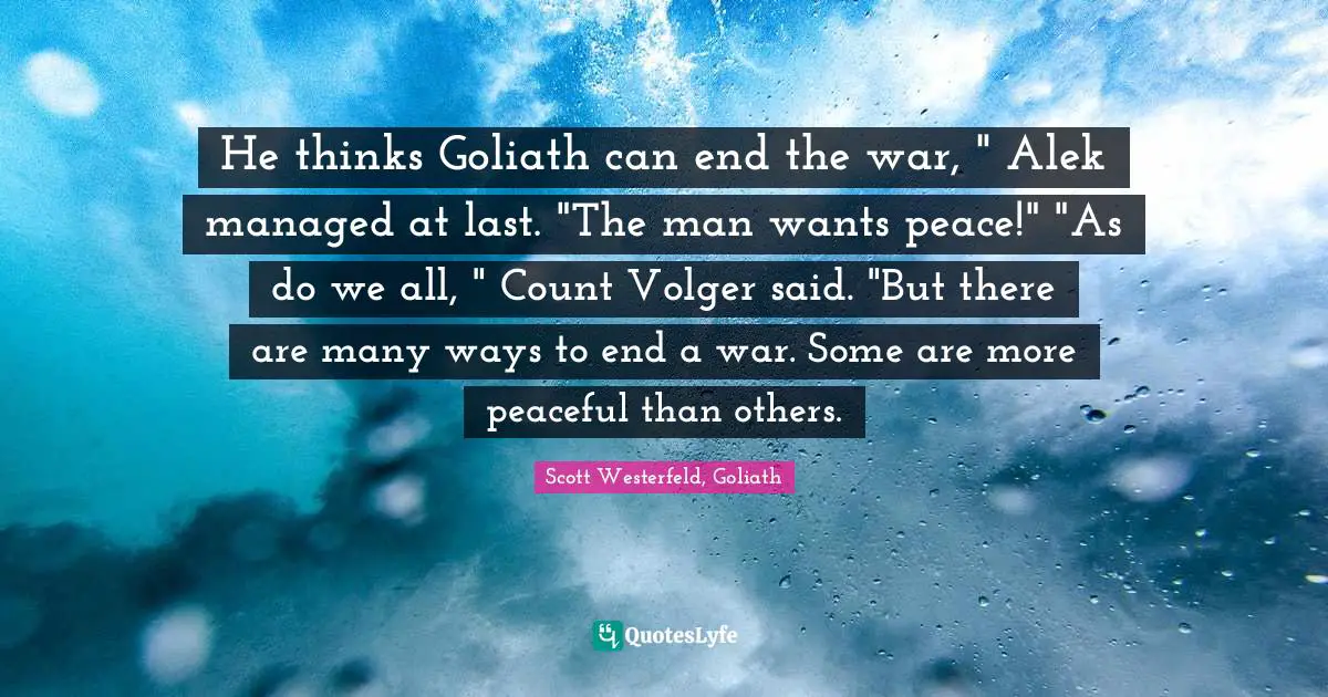 He thinks Goliath can end the war, " Alek managed at last. "The man wants peace!" "As do we all, " Count Volger said. "But there are many ways to end a war. Some are more peaceful than others.