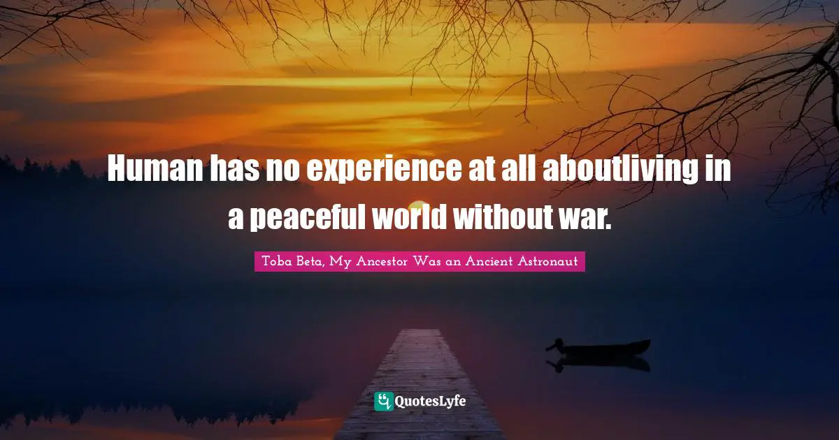 Human has no experience at all aboutliving in a peaceful world without war.