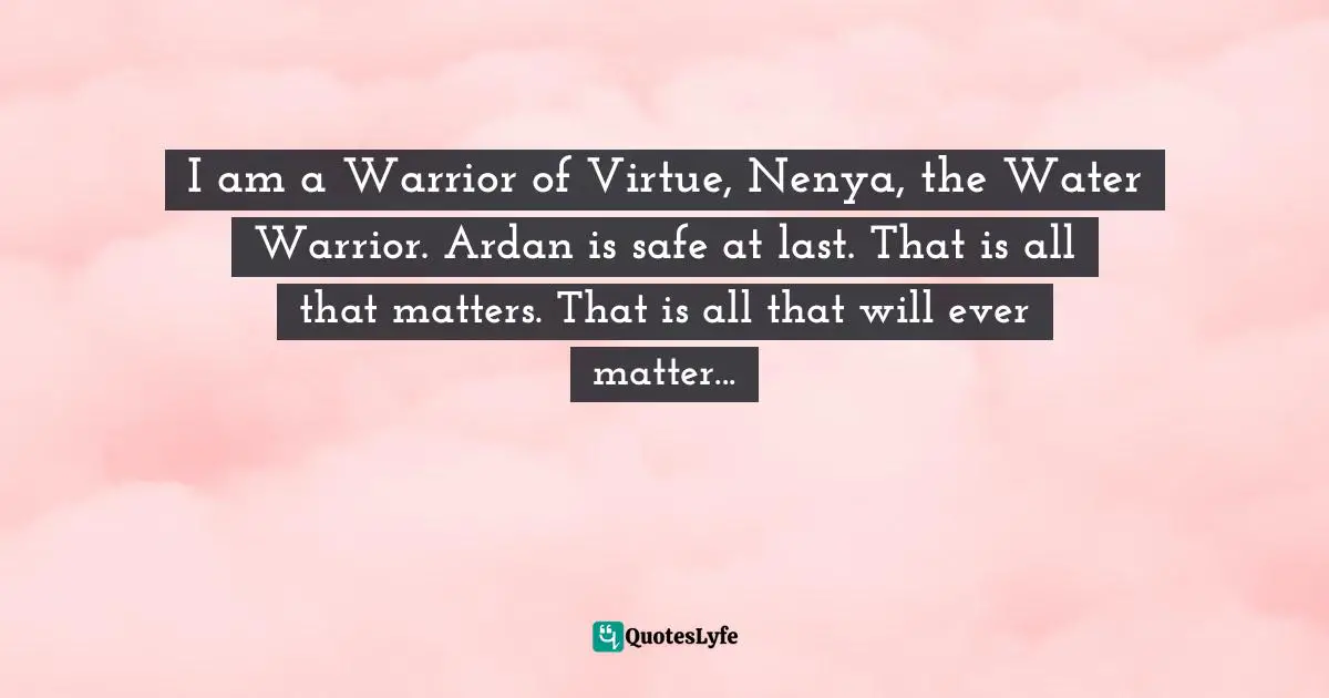 I am a Warrior of Virtue, Nenya, the Water Warrior. Ardan is safe at last. That is all that matters. That is all that will ever matter...