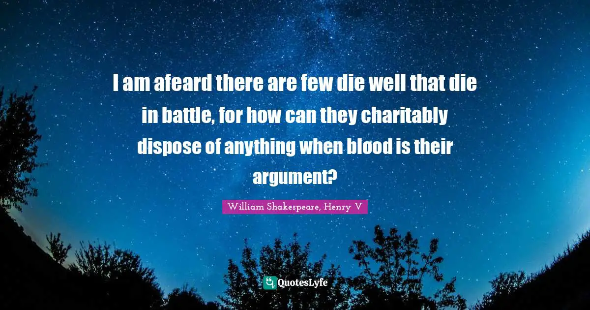William Shakespeare, Henry V Quotes: I am afeard there are few die well that die in battle, for how can they charitably dispose of anything when blood is their argument?