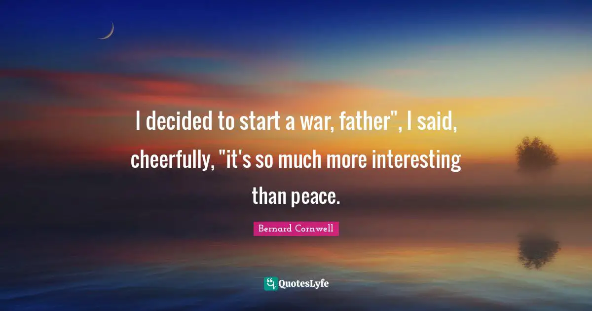 I decided to start a war, father", I said, cheerfully, "it's so much more interesting than peace.