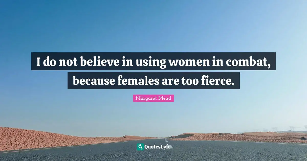 Margaret Mead Quotes: I do not believe in using women in combat, because females are too fierce.