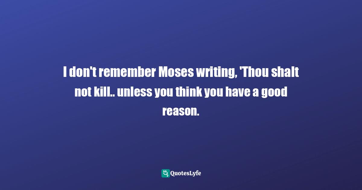 Moses Quotes: "I don't remember Moses writing, 'Thou shalt not kill.. unless you think you have a good reason."